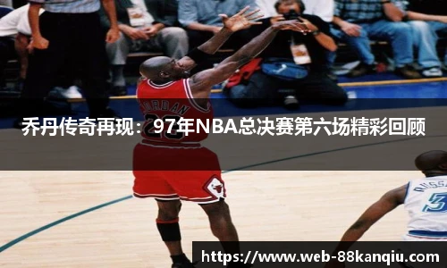 乔丹传奇再现：97年NBA总决赛第六场精彩回顾