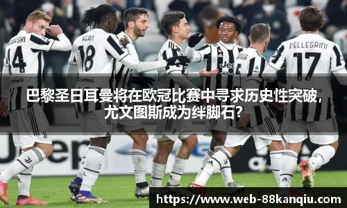 巴黎圣日耳曼将在欧冠比赛中寻求历史性突破，尤文图斯成为绊脚石？