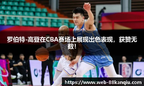 罗伯特-高登在CBA赛场上展现出色表现，获赞无数！