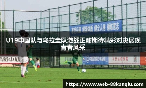 U19中国队与乌拉圭队激战正酣期待精彩对决展现青春风采