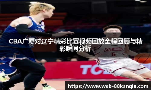 CBA广厦对辽宁精彩比赛视频回放全程回顾与精彩瞬间分析