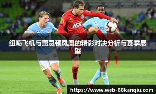 纽喷飞机与惠灵顿凤凰的精彩对决分析与赛季展望