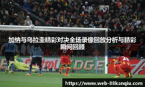 加纳与乌拉圭精彩对决全场录像回放分析与精彩瞬间回顾