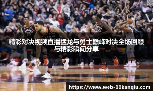 精彩对决视频直播猛龙与勇士巅峰对决全场回顾与精彩瞬间分享
